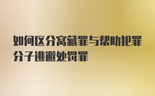 如何区分窝藏罪与帮助犯罪分子逃避处罚罪