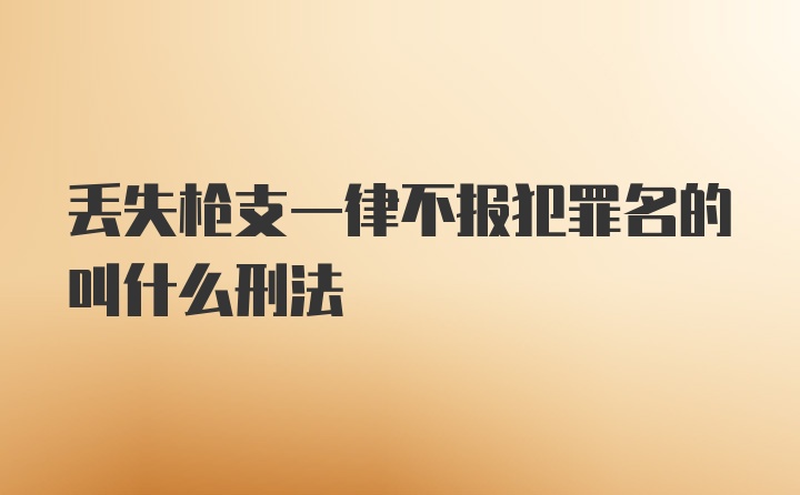 丢失枪支一律不报犯罪名的叫什么刑法