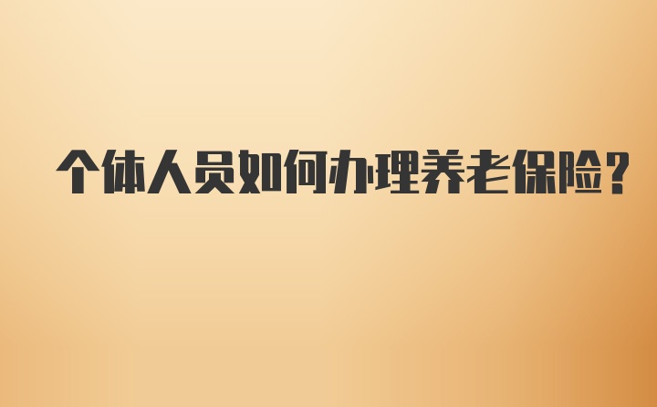 个体人员如何办理养老保险？