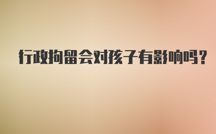 行政拘留会对孩子有影响吗？