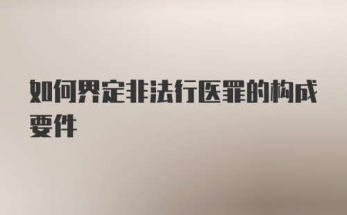 如何界定非法行医罪的构成要件