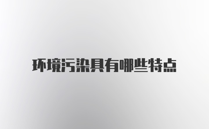 环境污染具有哪些特点