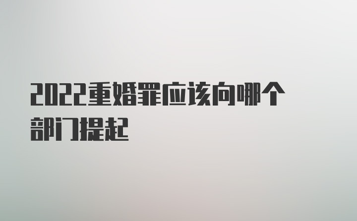 2022重婚罪应该向哪个部门提起