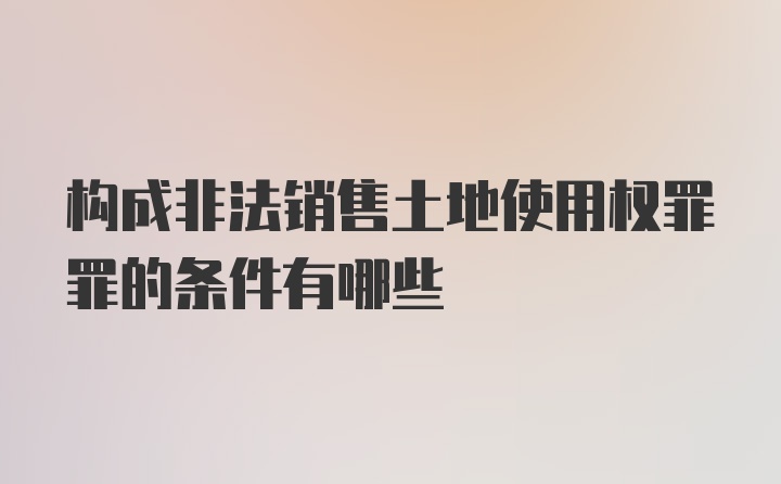 构成非法销售土地使用权罪罪的条件有哪些