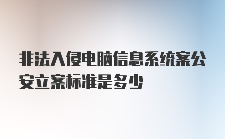 非法入侵电脑信息系统案公安立案标准是多少