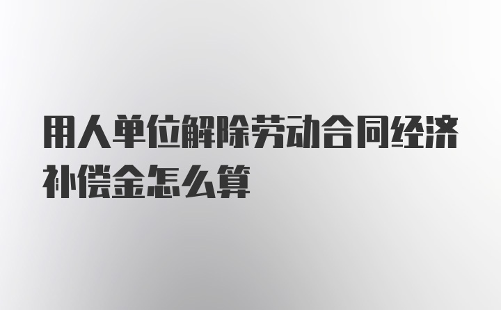 用人单位解除劳动合同经济补偿金怎么算