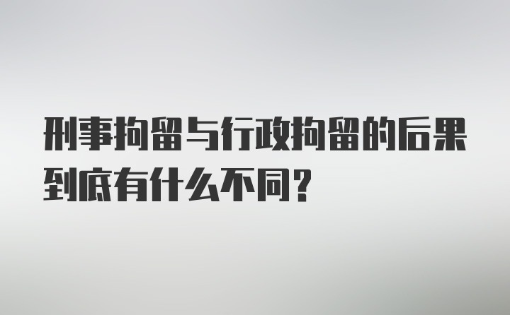 刑事拘留与行政拘留的后果到底有什么不同？