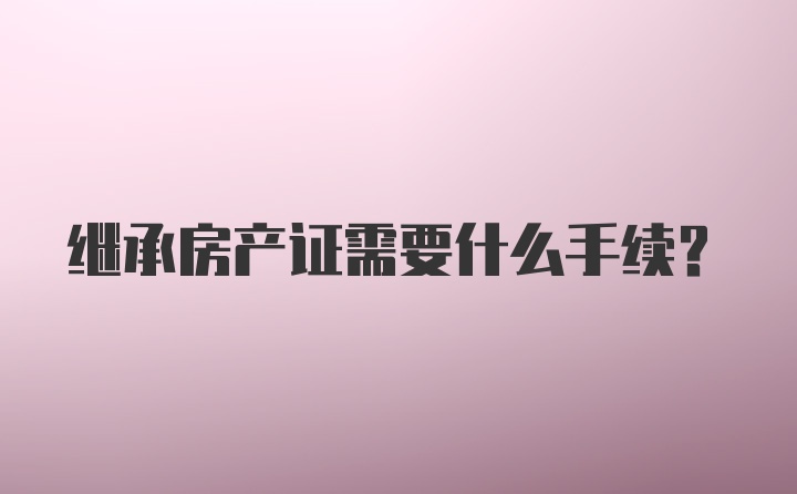 继承房产证需要什么手续？