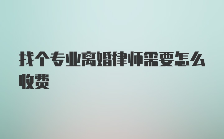 找个专业离婚律师需要怎么收费