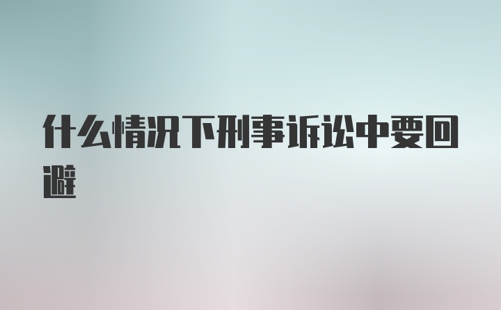 什么情况下刑事诉讼中要回避