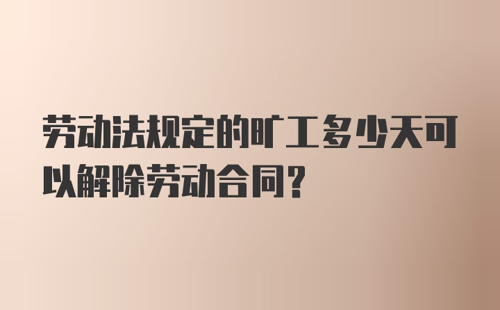 劳动法规定的旷工多少天可以解除劳动合同？