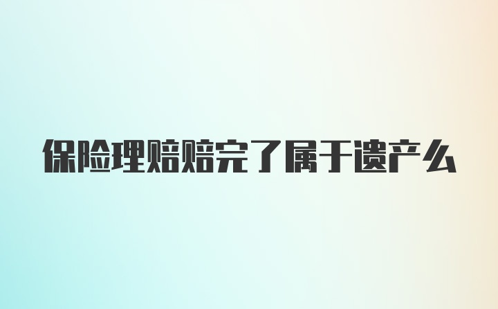 保险理赔赔完了属于遗产么