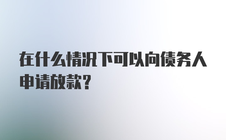 在什么情况下可以向债务人申请放款？