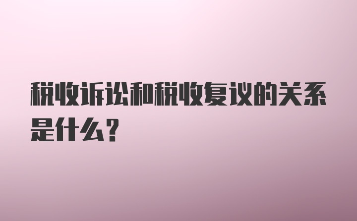 税收诉讼和税收复议的关系是什么?