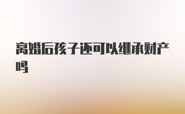 离婚后孩子还可以继承财产吗