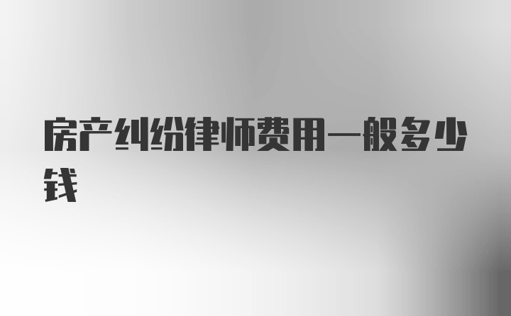 房产纠纷律师费用一般多少钱