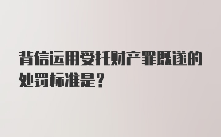 背信运用受托财产罪既遂的处罚标准是？