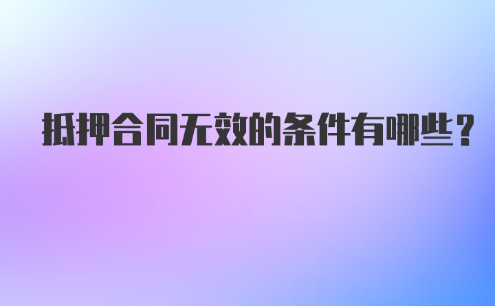 抵押合同无效的条件有哪些？