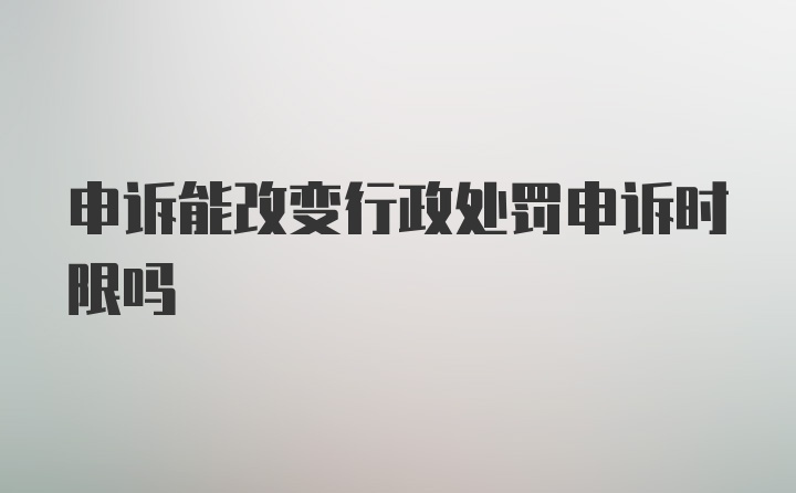 申诉能改变行政处罚申诉时限吗