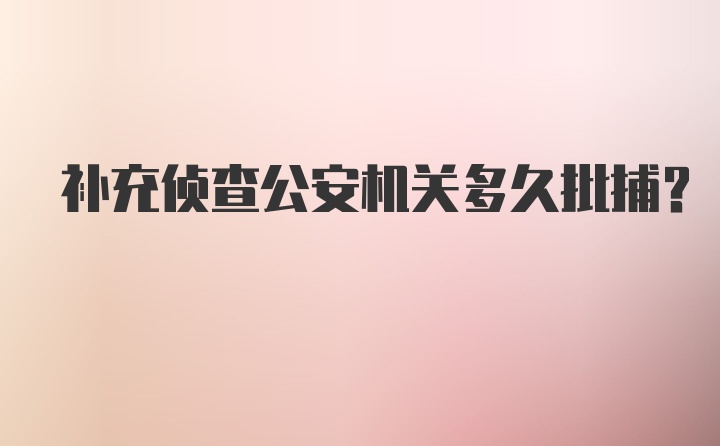 补充侦查公安机关多久批捕？