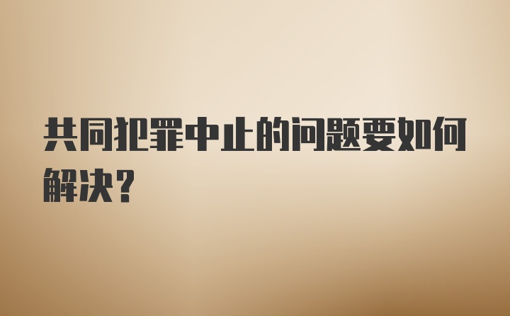 共同犯罪中止的问题要如何解决？