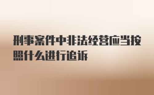 刑事案件中非法经营应当按照什么进行追诉