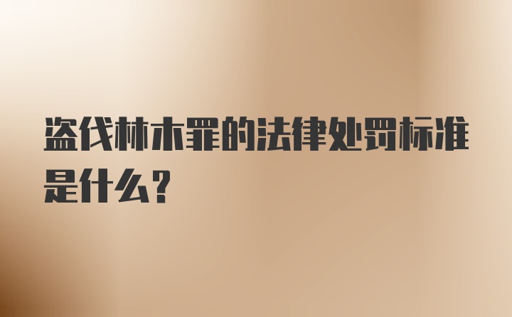 盗伐林木罪的法律处罚标准是什么？