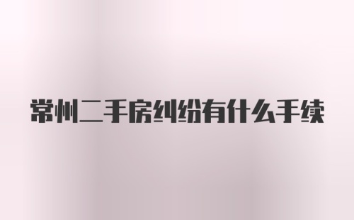 常州二手房纠纷有什么手续