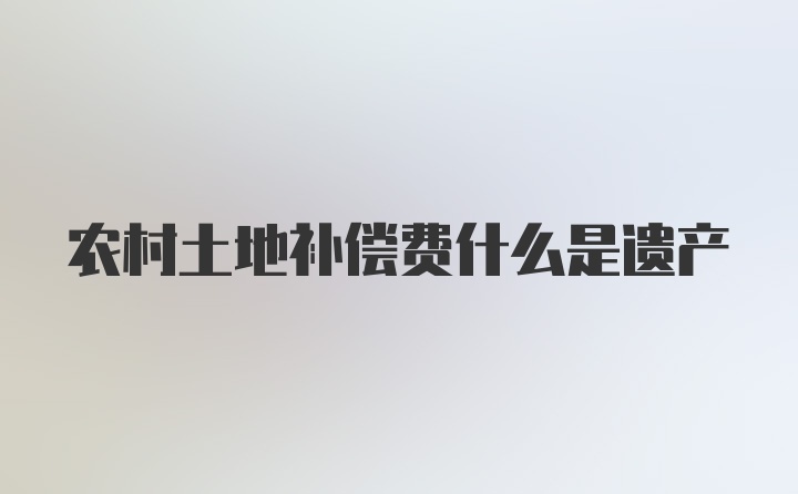 农村土地补偿费什么是遗产