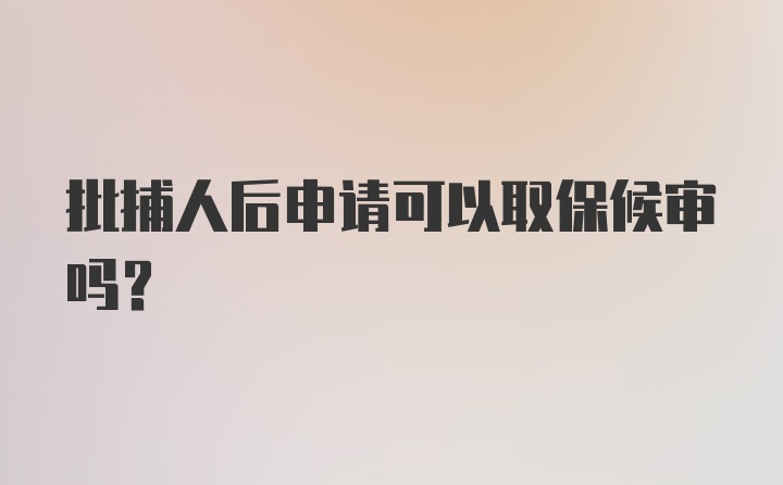 批捕人后申请可以取保候审吗？