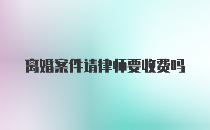 离婚案件请律师要收费吗