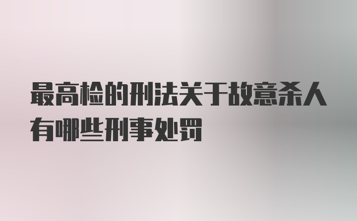 最高检的刑法关于故意杀人有哪些刑事处罚