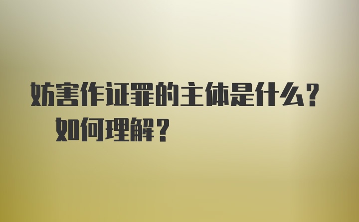 妨害作证罪的主体是什么? 如何理解?