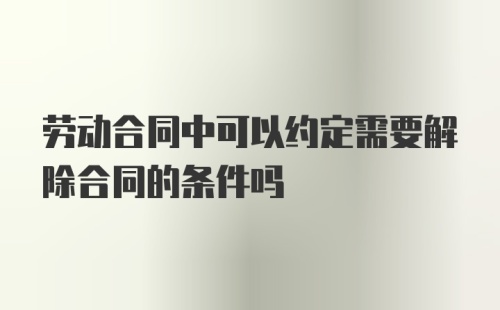 劳动合同中可以约定需要解除合同的条件吗