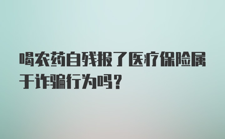 喝农药自残报了医疗保险属于诈骗行为吗？