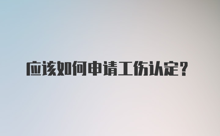 应该如何申请工伤认定？