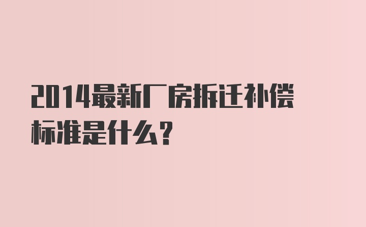 2014最新厂房拆迁补偿标准是什么？