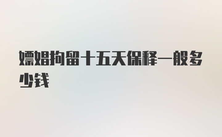 嫖娼拘留十五天保释一般多少钱