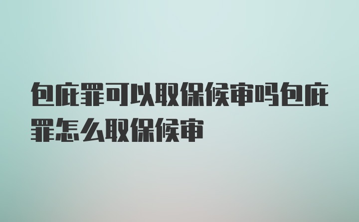 包庇罪可以取保候审吗包庇罪怎么取保候审