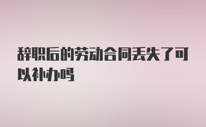 辞职后的劳动合同丢失了可以补办吗