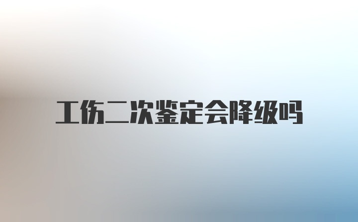 工伤二次鉴定会降级吗