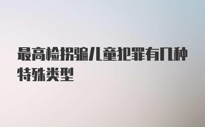 最高检拐骗儿童犯罪有几种特殊类型