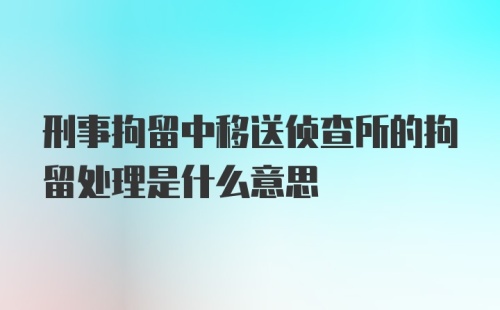 刑事拘留中移送侦查所的拘留处理是什么意思