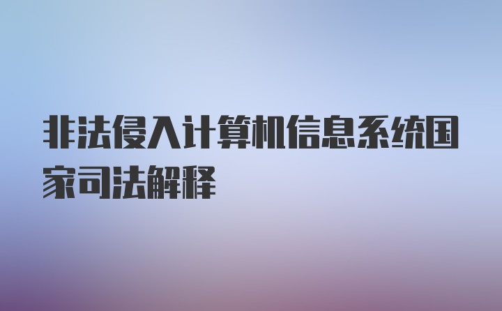 非法侵入计算机信息系统国家司法解释