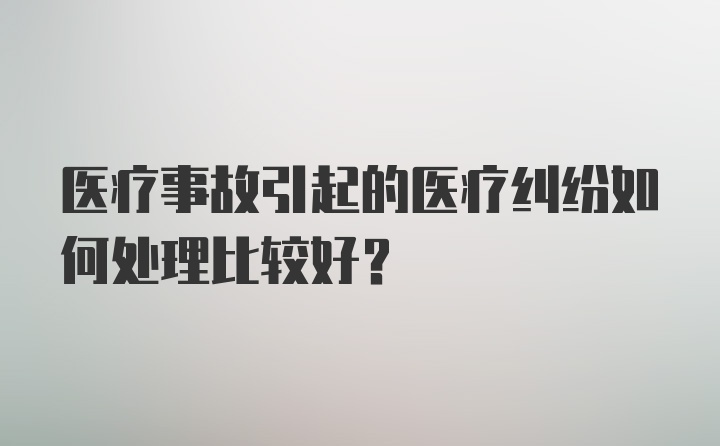 医疗事故引起的医疗纠纷如何处理比较好？