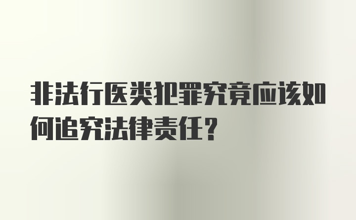 非法行医类犯罪究竟应该如何追究法律责任?