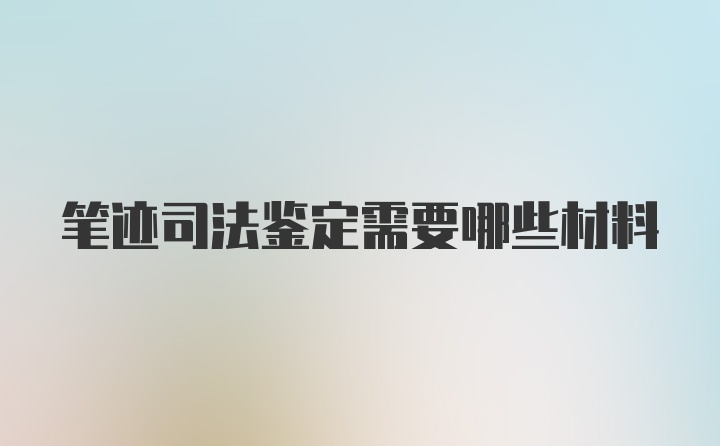 笔迹司法鉴定需要哪些材料