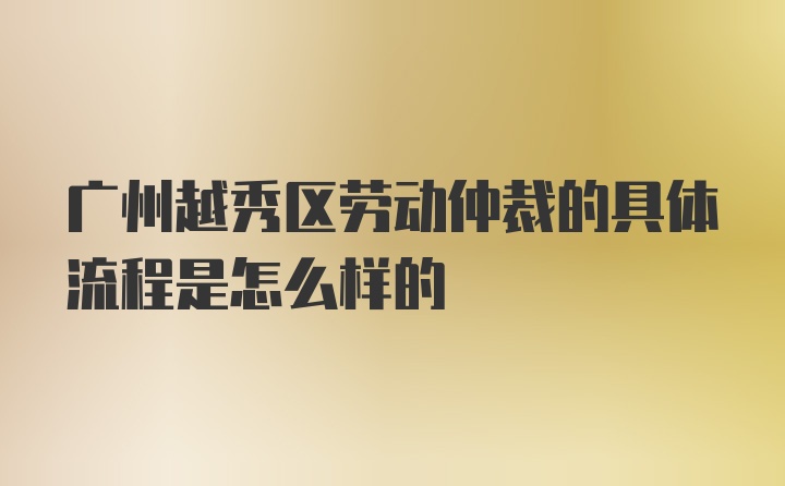 广州越秀区劳动仲裁的具体流程是怎么样的