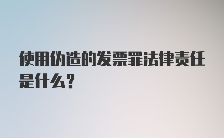 使用伪造的发票罪法律责任是什么？