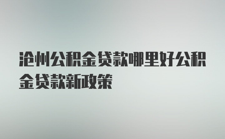 沧州公积金贷款哪里好公积金贷款新政策